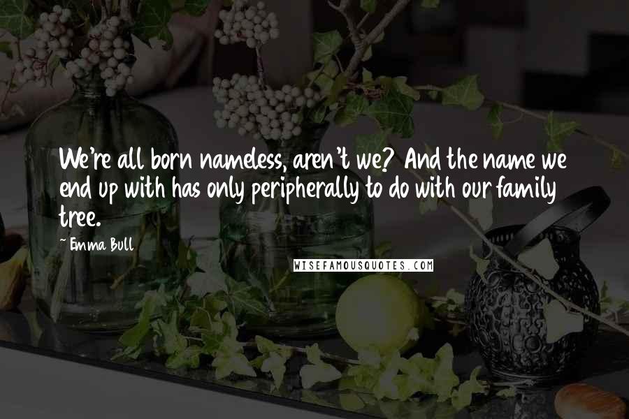 Emma Bull Quotes: We're all born nameless, aren't we? And the name we end up with has only peripherally to do with our family tree.