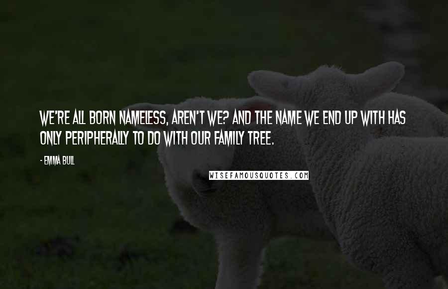 Emma Bull Quotes: We're all born nameless, aren't we? And the name we end up with has only peripherally to do with our family tree.