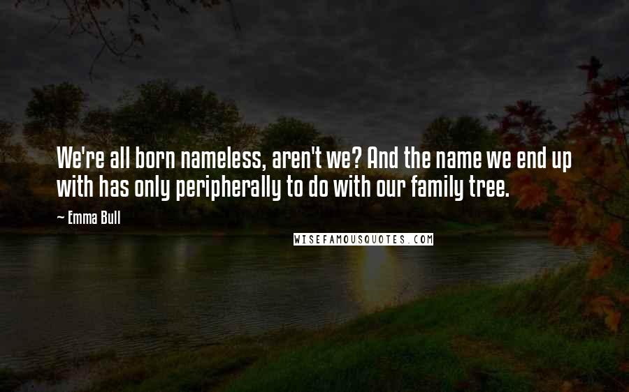 Emma Bull Quotes: We're all born nameless, aren't we? And the name we end up with has only peripherally to do with our family tree.