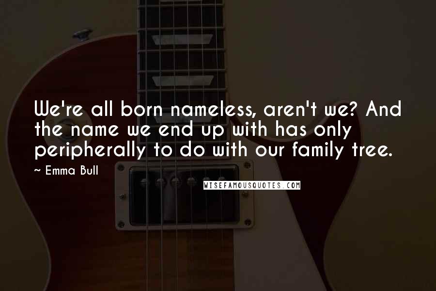 Emma Bull Quotes: We're all born nameless, aren't we? And the name we end up with has only peripherally to do with our family tree.
