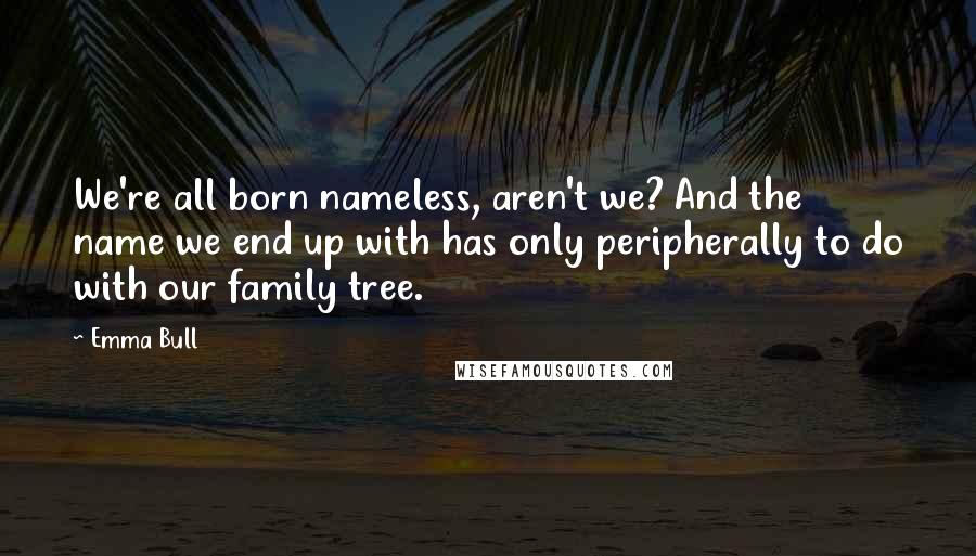 Emma Bull Quotes: We're all born nameless, aren't we? And the name we end up with has only peripherally to do with our family tree.