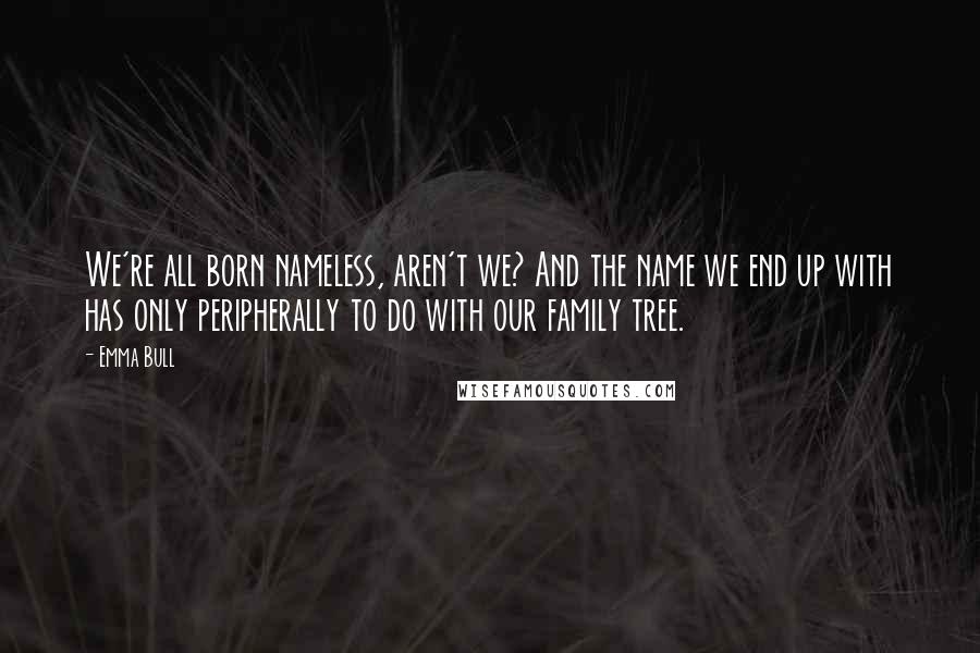 Emma Bull Quotes: We're all born nameless, aren't we? And the name we end up with has only peripherally to do with our family tree.