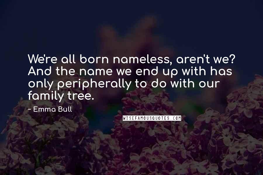 Emma Bull Quotes: We're all born nameless, aren't we? And the name we end up with has only peripherally to do with our family tree.