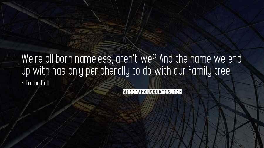 Emma Bull Quotes: We're all born nameless, aren't we? And the name we end up with has only peripherally to do with our family tree.