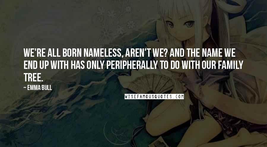 Emma Bull Quotes: We're all born nameless, aren't we? And the name we end up with has only peripherally to do with our family tree.