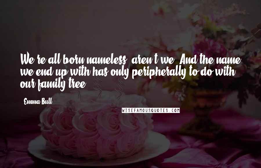 Emma Bull Quotes: We're all born nameless, aren't we? And the name we end up with has only peripherally to do with our family tree.