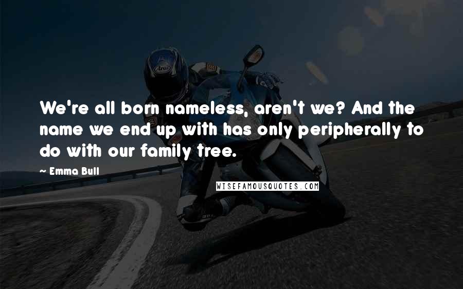 Emma Bull Quotes: We're all born nameless, aren't we? And the name we end up with has only peripherally to do with our family tree.