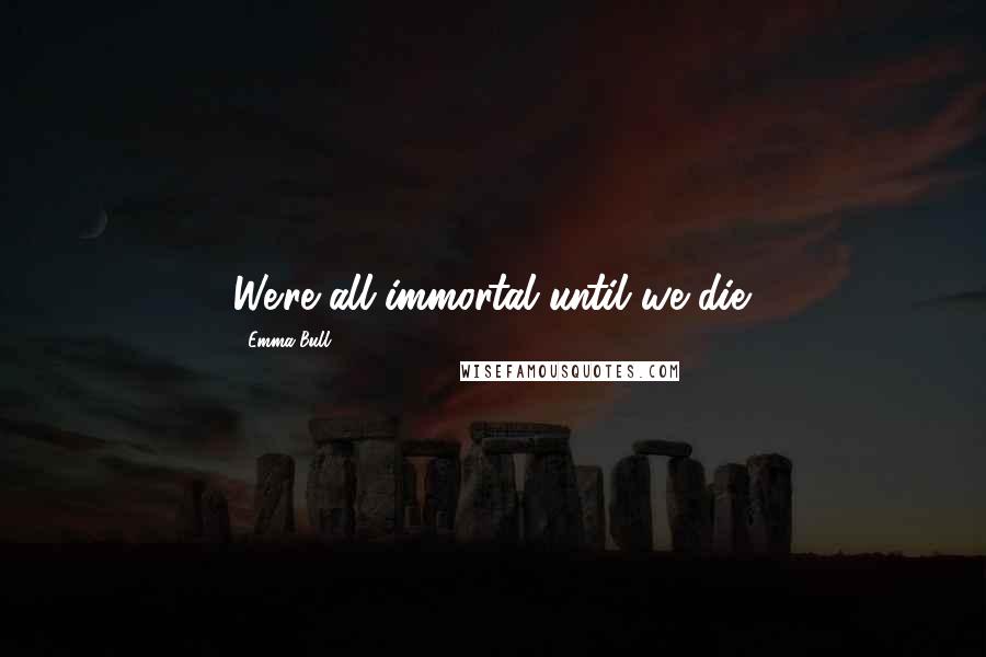 Emma Bull Quotes: We're all immortal until we die.