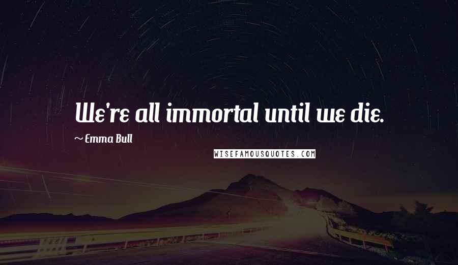 Emma Bull Quotes: We're all immortal until we die.