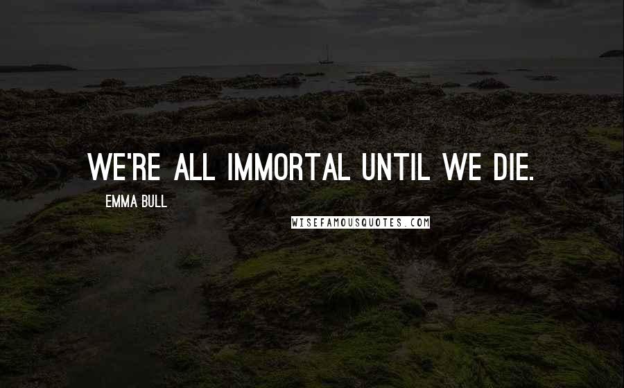 Emma Bull Quotes: We're all immortal until we die.