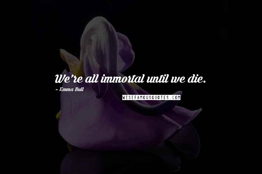 Emma Bull Quotes: We're all immortal until we die.