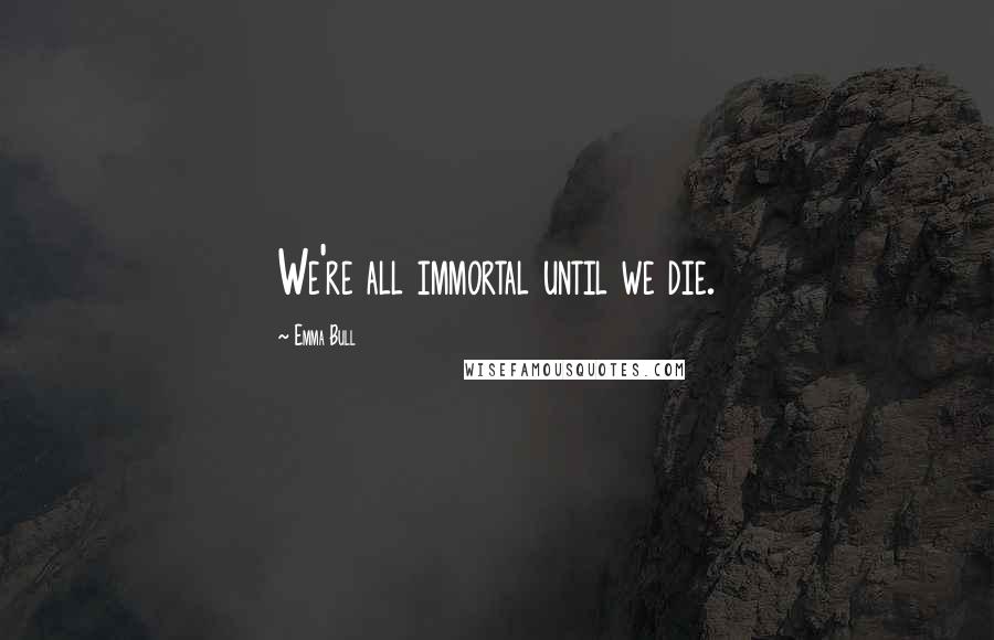 Emma Bull Quotes: We're all immortal until we die.