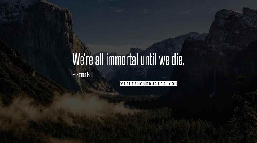 Emma Bull Quotes: We're all immortal until we die.