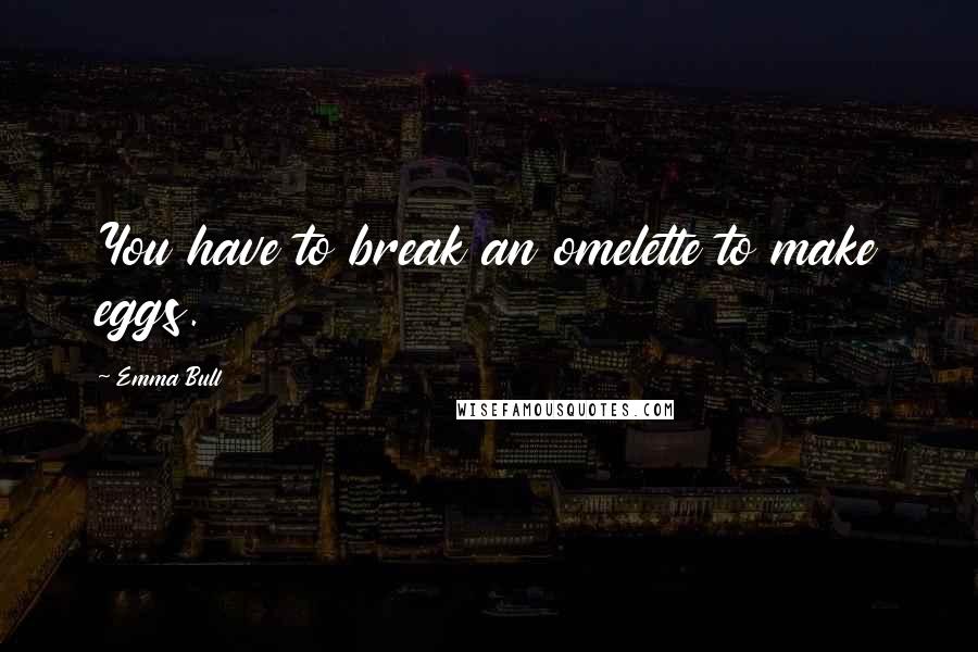 Emma Bull Quotes: You have to break an omelette to make eggs.