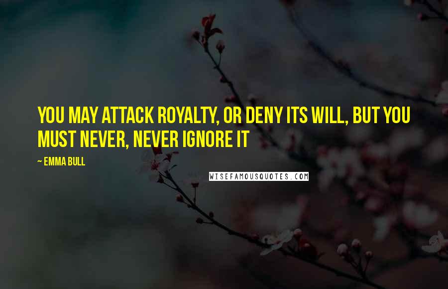 Emma Bull Quotes: You may attack royalty, or deny its will, but you must never, never ignore it