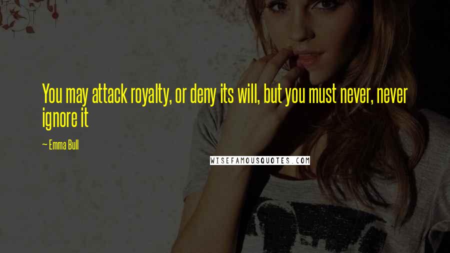 Emma Bull Quotes: You may attack royalty, or deny its will, but you must never, never ignore it