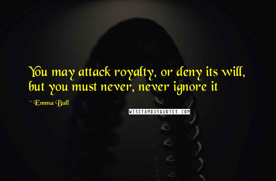 Emma Bull Quotes: You may attack royalty, or deny its will, but you must never, never ignore it