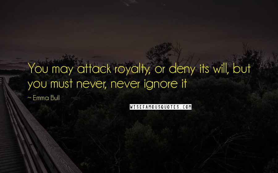 Emma Bull Quotes: You may attack royalty, or deny its will, but you must never, never ignore it