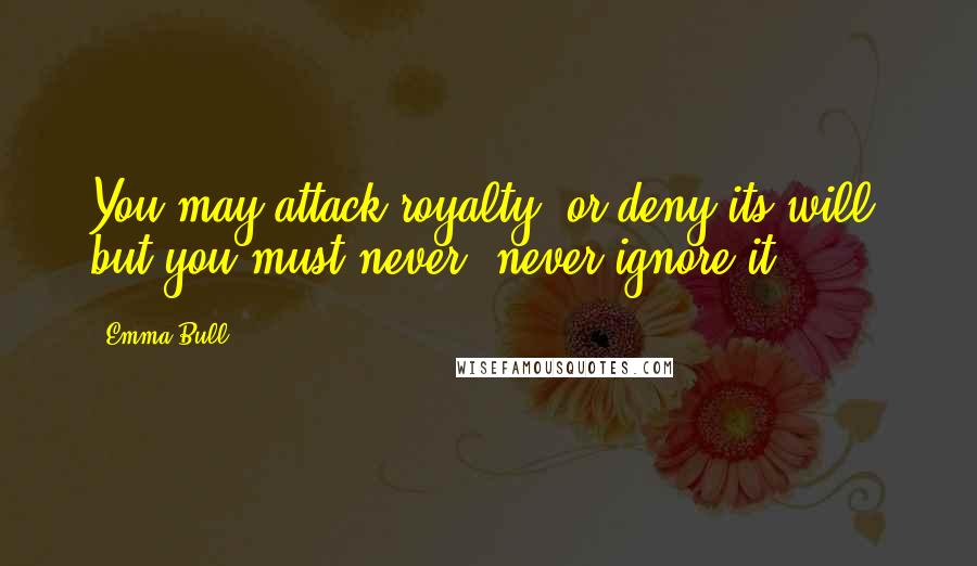 Emma Bull Quotes: You may attack royalty, or deny its will, but you must never, never ignore it