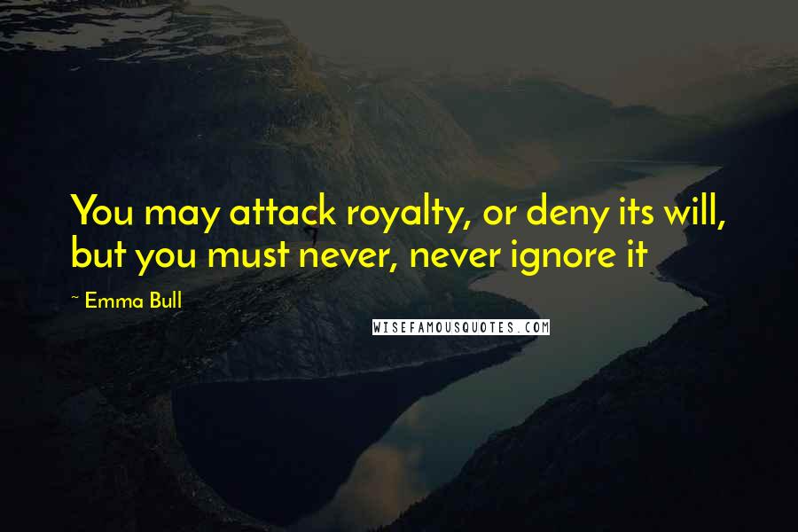 Emma Bull Quotes: You may attack royalty, or deny its will, but you must never, never ignore it