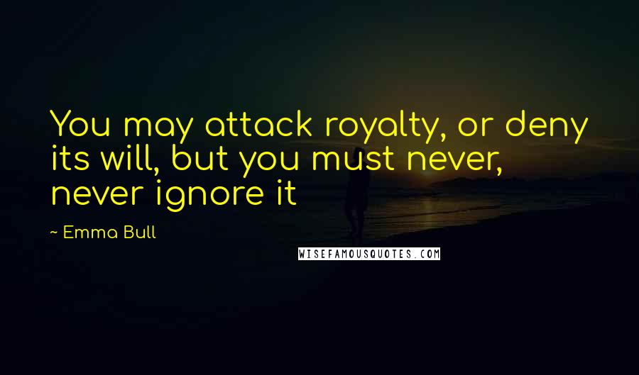 Emma Bull Quotes: You may attack royalty, or deny its will, but you must never, never ignore it