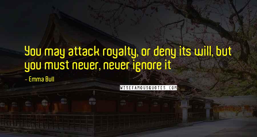 Emma Bull Quotes: You may attack royalty, or deny its will, but you must never, never ignore it