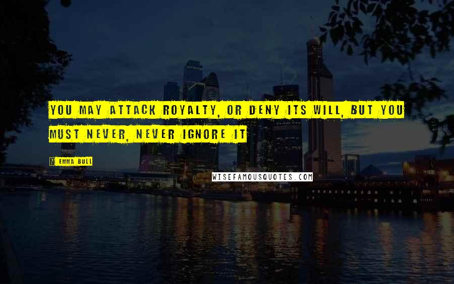 Emma Bull Quotes: You may attack royalty, or deny its will, but you must never, never ignore it