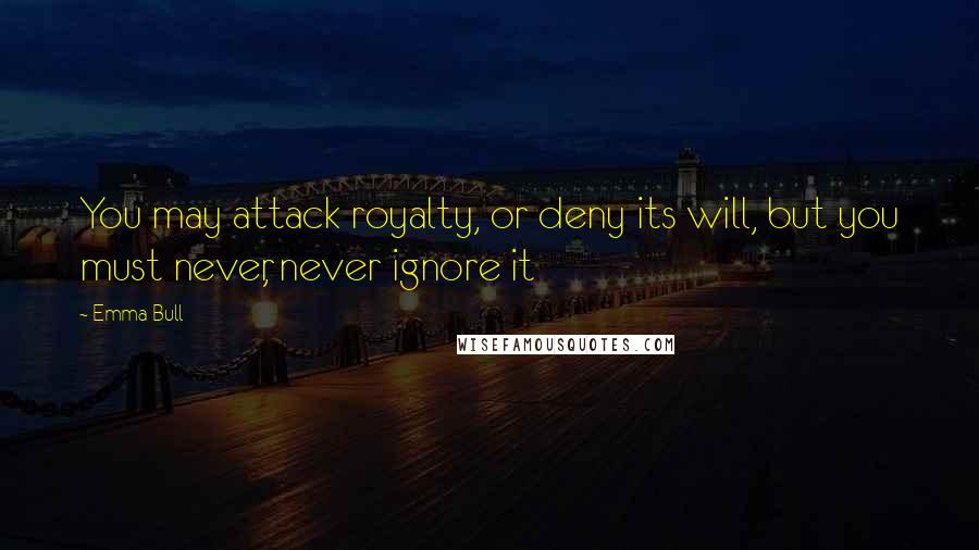 Emma Bull Quotes: You may attack royalty, or deny its will, but you must never, never ignore it