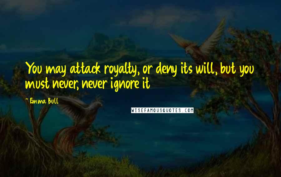 Emma Bull Quotes: You may attack royalty, or deny its will, but you must never, never ignore it