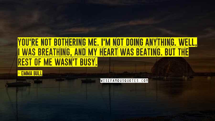 Emma Bull Quotes: You're not bothering me. I'm not doing anything. Well, I was breathing, and my heart was beating. But the rest of me wasn't busy.