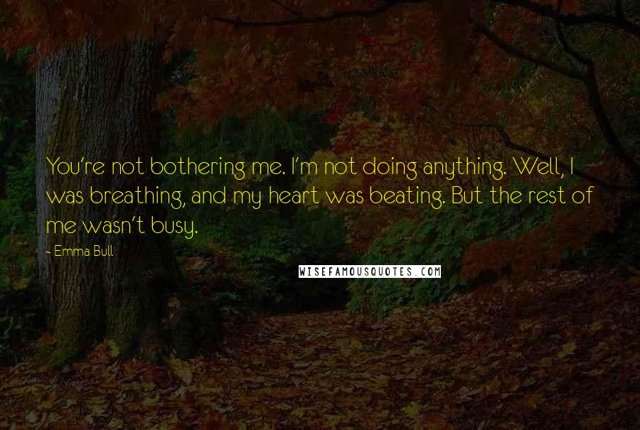 Emma Bull Quotes: You're not bothering me. I'm not doing anything. Well, I was breathing, and my heart was beating. But the rest of me wasn't busy.