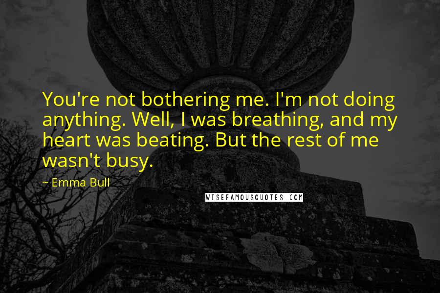 Emma Bull Quotes: You're not bothering me. I'm not doing anything. Well, I was breathing, and my heart was beating. But the rest of me wasn't busy.