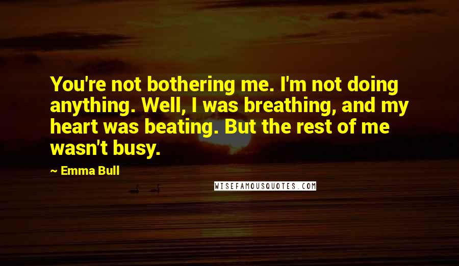 Emma Bull Quotes: You're not bothering me. I'm not doing anything. Well, I was breathing, and my heart was beating. But the rest of me wasn't busy.