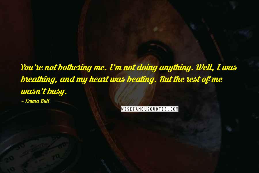 Emma Bull Quotes: You're not bothering me. I'm not doing anything. Well, I was breathing, and my heart was beating. But the rest of me wasn't busy.