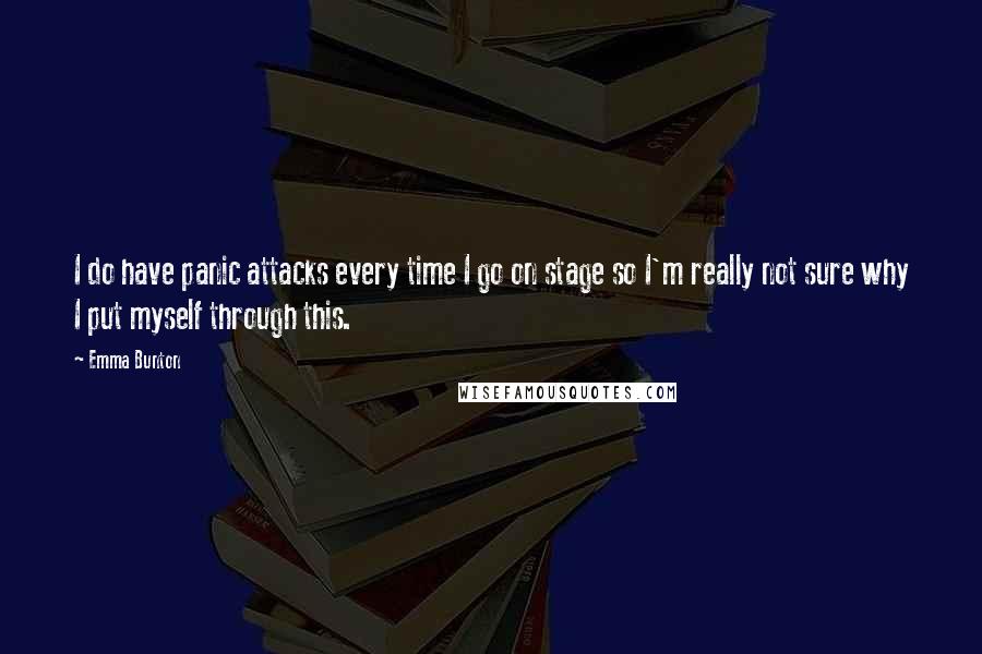 Emma Bunton Quotes: I do have panic attacks every time I go on stage so I'm really not sure why I put myself through this.