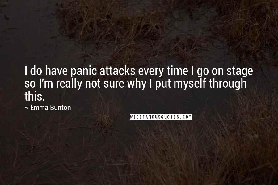 Emma Bunton Quotes: I do have panic attacks every time I go on stage so I'm really not sure why I put myself through this.