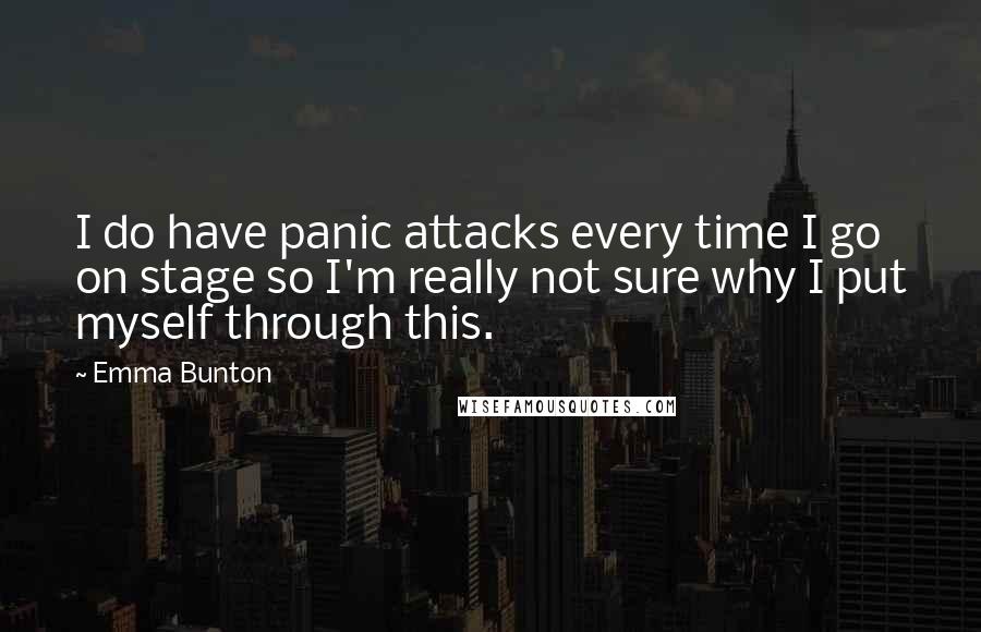 Emma Bunton Quotes: I do have panic attacks every time I go on stage so I'm really not sure why I put myself through this.
