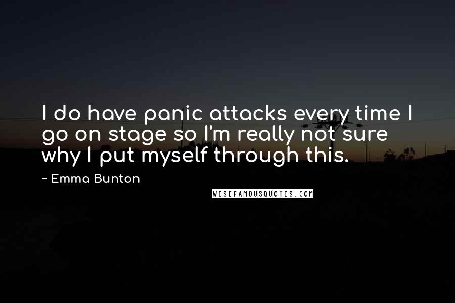 Emma Bunton Quotes: I do have panic attacks every time I go on stage so I'm really not sure why I put myself through this.