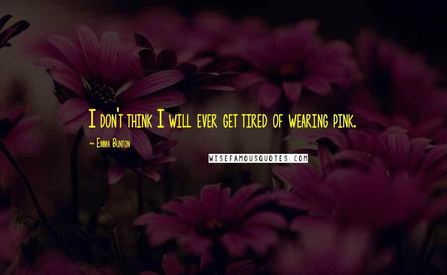 Emma Bunton Quotes: I don't think I will ever get tired of wearing pink.