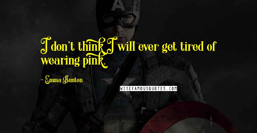 Emma Bunton Quotes: I don't think I will ever get tired of wearing pink.