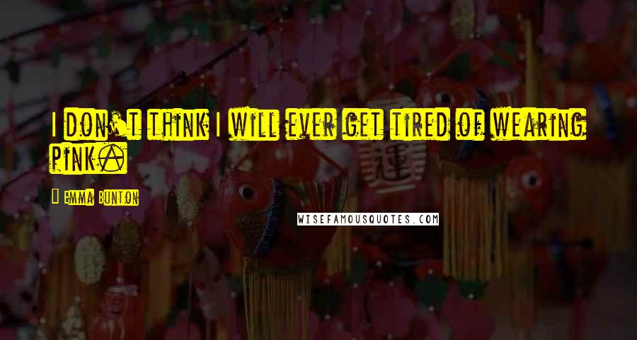 Emma Bunton Quotes: I don't think I will ever get tired of wearing pink.