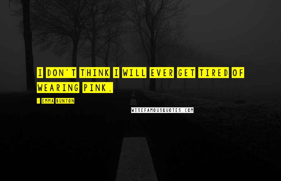 Emma Bunton Quotes: I don't think I will ever get tired of wearing pink.