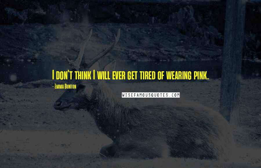 Emma Bunton Quotes: I don't think I will ever get tired of wearing pink.