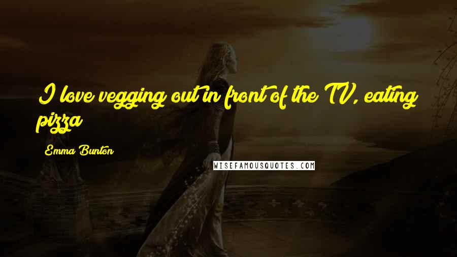 Emma Bunton Quotes: I love vegging out in front of the TV, eating pizza!
