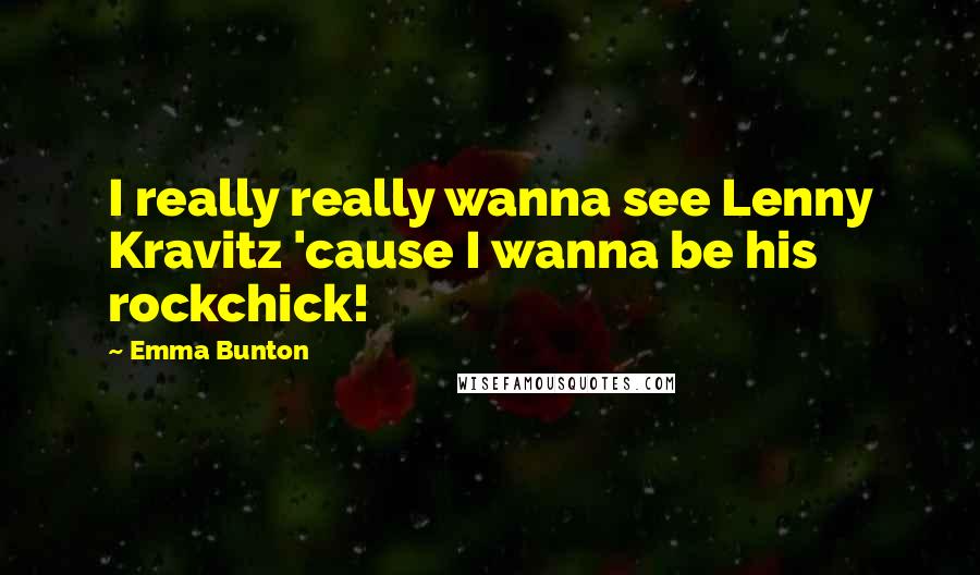 Emma Bunton Quotes: I really really wanna see Lenny Kravitz 'cause I wanna be his rockchick!