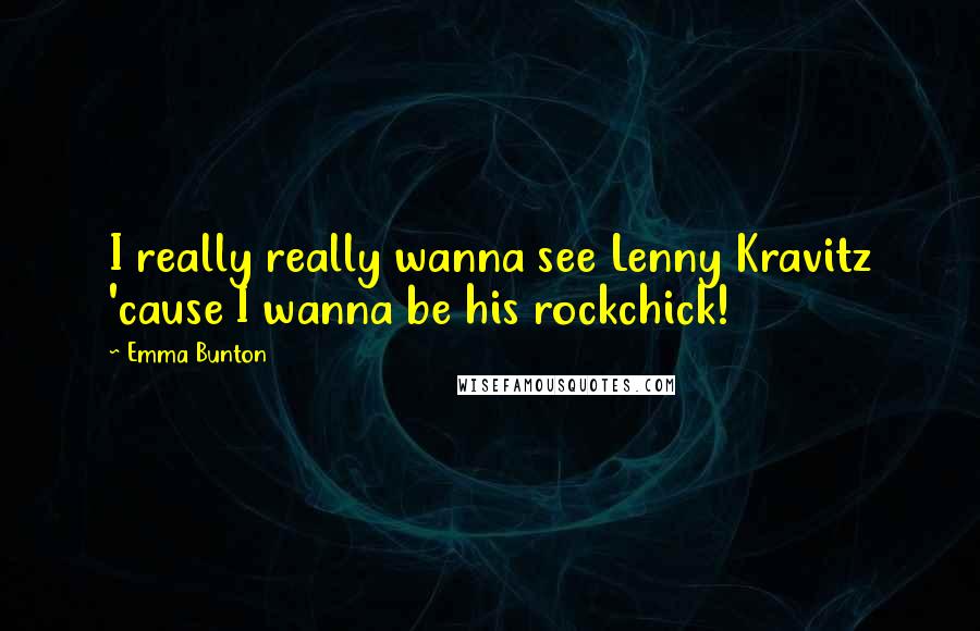 Emma Bunton Quotes: I really really wanna see Lenny Kravitz 'cause I wanna be his rockchick!