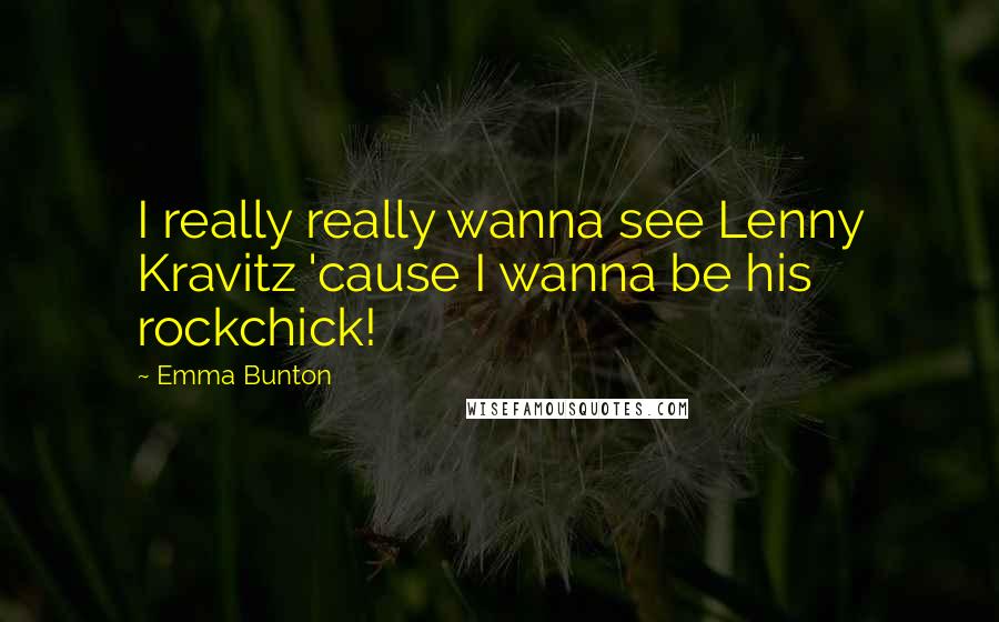 Emma Bunton Quotes: I really really wanna see Lenny Kravitz 'cause I wanna be his rockchick!