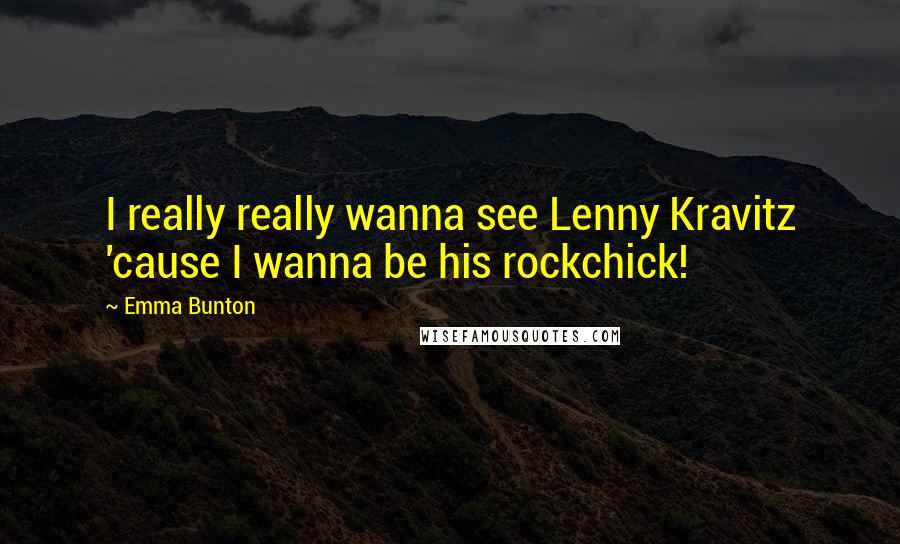 Emma Bunton Quotes: I really really wanna see Lenny Kravitz 'cause I wanna be his rockchick!