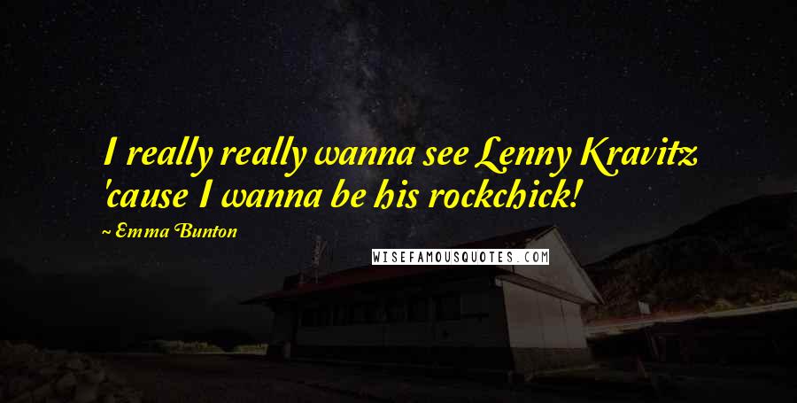 Emma Bunton Quotes: I really really wanna see Lenny Kravitz 'cause I wanna be his rockchick!