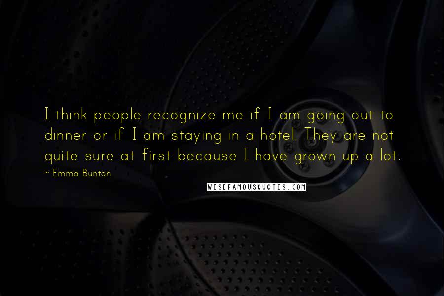 Emma Bunton Quotes: I think people recognize me if I am going out to dinner or if I am staying in a hotel. They are not quite sure at first because I have grown up a lot.